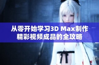 从零开始学习3D Max制作精彩视频成品的全攻略