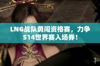LNG战队勇闯资格赛，力争S14世界赛入场券！