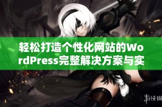 轻松打造个性化网站的WordPress完整解决方案与实用指南