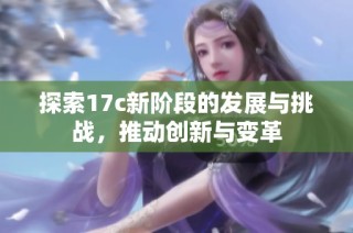 探索17c新阶段的发展与挑战，推动创新与变革