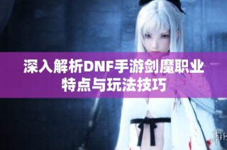 深入解析DNF手游剑魔职业特点与玩法技巧