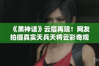 《黑神话》云层再现！网友拍摄真实天兵天将云彩奇观