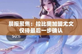 晨报聚焦：拉比奥加盟尤文仅待最后一步确认