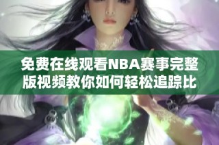 免费在线观看NBA赛事完整版视频教你如何轻松追踪比赛