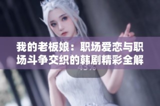 我的老板娘：职场爱恋与职场斗争交织的韩剧精彩全解析