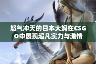 怒气冲天的日本大妈在CSGO中展现超凡实力与激情