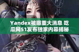 Yandex被曝重大消息 吃瓜网51发布独家内幕揭秘