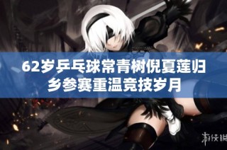62岁乒乓球常青树倪夏莲归乡参赛重温竞技岁月
