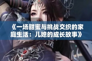 《一场甜蜜与挑战交织的家庭生活：儿媳的成长故事》