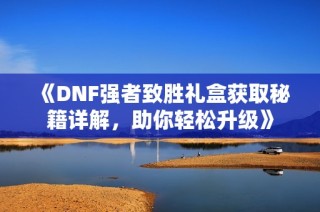 《DNF强者致胜礼盒获取秘籍详解，助你轻松升级》