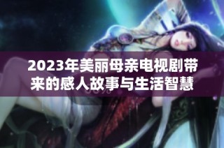 2023年美丽母亲电视剧带来的感人故事与生活智慧