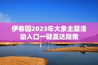 伊春园2023年大象主题活动入口一键直达指南