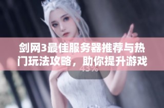 剑网3最佳服务器推荐与热门玩法攻略，助你提升游戏体验与乐趣