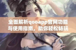 全面解析qooapp官网功能与使用指南，助你轻松畅玩游戏