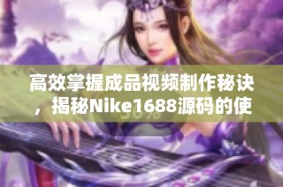 高效掌握成品视频制作秘诀，揭秘Nike1688源码的使用技巧