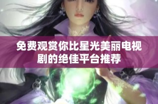 免费观赏你比星光美丽电视剧的绝佳平台推荐