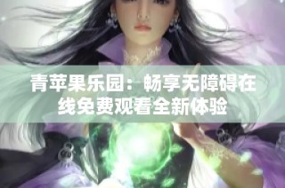 青苹果乐园：畅享无障碍在线免费观看全新体验