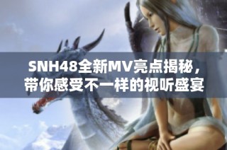 SNH48全新MV亮点揭秘，带你感受不一样的视听盛宴