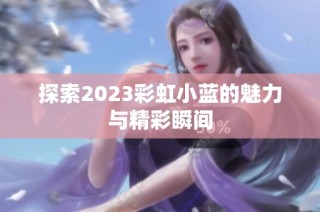 探索2023彩虹小蓝的魅力与精彩瞬间