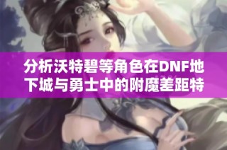 分析沃特碧等角色在DNF地下城与勇士中的附魔差距特点