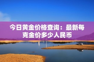 今日黄金价格查询：最新每克金价多少人民币