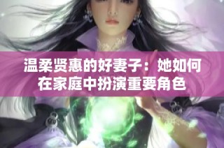 温柔贤惠的好妻子：她如何在家庭中扮演重要角色