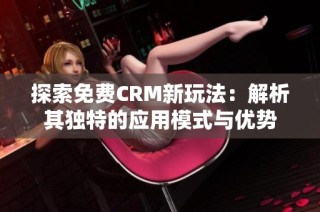 探索免费CRM新玩法：解析其独特的应用模式与优势