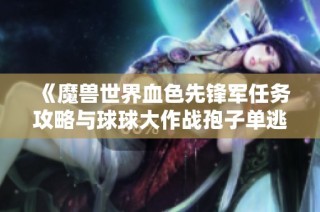 《魔兽世界血色先锋军任务攻略与球球大作战孢子单逃技巧分享》
