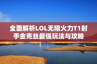 全面解析LOL无限火力T1射手金克丝最强玩法与攻略