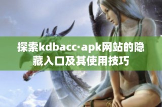 探索kdbacc·apk网站的隐藏入口及其使用技巧