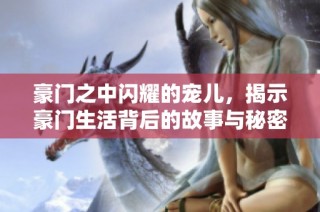 豪门之中闪耀的宠儿，揭示豪门生活背后的故事与秘密