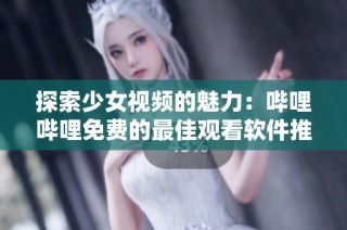 探索少女视频的魅力：哔哩哔哩免费的最佳观看软件推荐