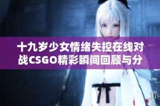 十九岁少女情绪失控在线对战CSGO精彩瞬间回顾与分析