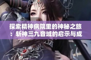 探索精神病院里的神秘之旅：斩神三九音域的启示与成长