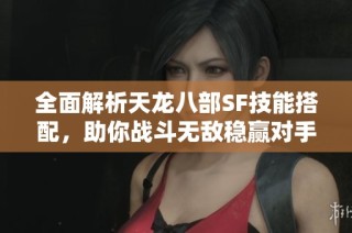 全面解析天龙八部SF技能搭配，助你战斗无敌稳赢对手！