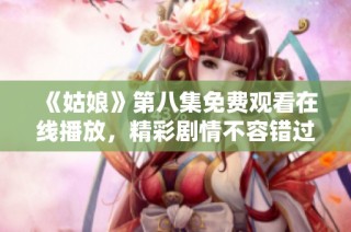 《姑娘》第八集免费观看在线播放，精彩剧情不容错过