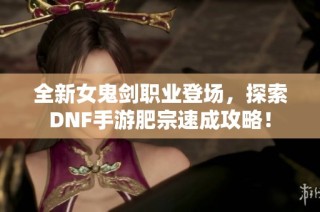 全新女鬼剑职业登场，探索DNF手游肥宗速成攻略！
