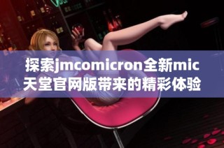 探索jmcomicron全新mic天堂官网版带来的精彩体验与功能揭秘