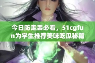 今日防走丢必看，51cgfun为学生推荐美味吃瓜秘籍