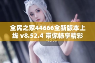 全民之家44666全新版本上线 v8.52.4 带你畅享精彩体验
