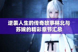 逆袭人生的传奇故事林北与苏婉的精彩章节汇总