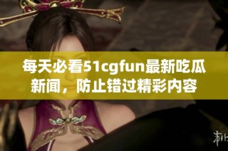 每天必看51cgfun最新吃瓜新闻，防止错过精彩内容