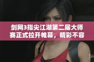 剑网3指尖江湖第二届大师赛正式拉开帷幕，精彩不容错过