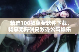 精选100款免费软件下载，畅享无障碍高效办公与娱乐体验