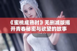 《蜜桃成熟时》无删减版揭开青春秘密与欲望的故事