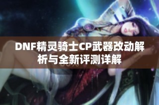 DNF精灵骑士CP武器改动解析与全新评测详解