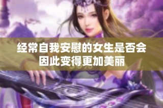 经常自我安慰的女生是否会因此变得更加美丽