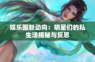 娱乐圈新动向：明星们的私生活揭秘与反思