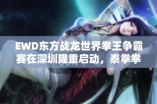 EWD东方战龙世界拳王争霸赛在深圳隆重启动，泰拳拳手们激情对决