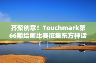齐聚创意！Touchmark第66期绘画比赛征集东方神话作品